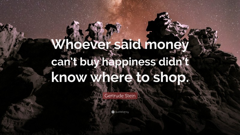 Gertrude Stein Quote: “Whoever said money can’t buy happiness didn’t know where to shop.”