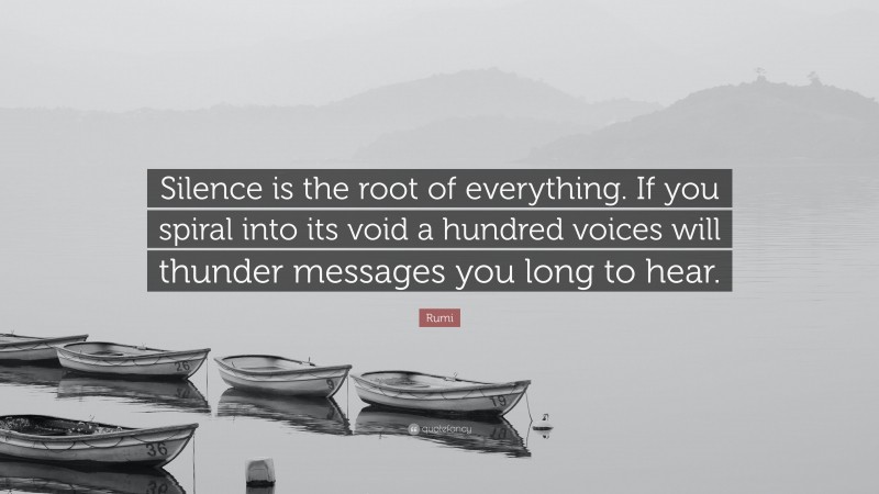 Rumi Quote: “Silence is the root of everything. If you spiral into its void a hundred voices will thunder messages you long to hear.”