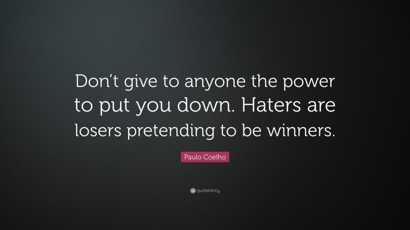 Paulo Coelho Quote: “Don’t give to anyone the power to put you down. Haters are losers pretending to be winners.”