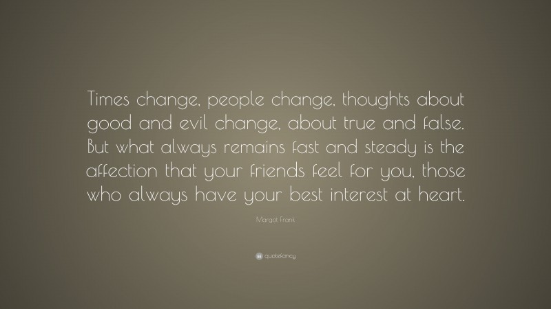 Margot Frank Quote: “Times change, people change, thoughts about good and evil change, about true and false. But what always remains fast and steady is the affection that your friends feel for you, those who always have your best interest at heart.”