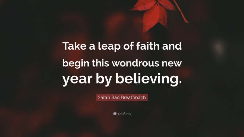 Sarah Ban Breathnach Quote: “Take a leap of faith and begin this wondrous new year by believing.”