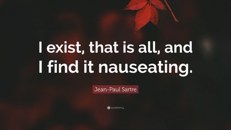 Jean-Paul Sartre Quote: “I exist, that is all, and I find it nauseating.”