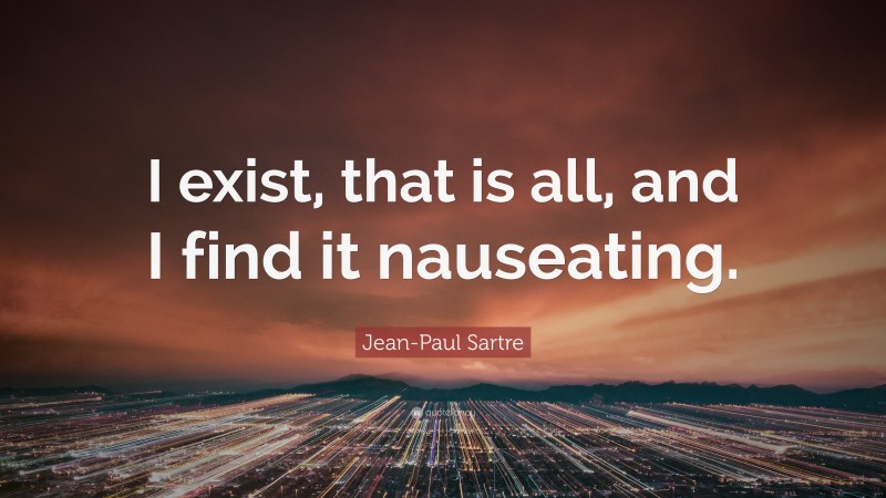 Jean-Paul Sartre Quote: “I exist, that is all, and I find it nauseating.”