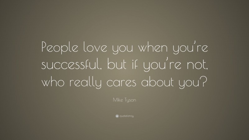 Mike Tyson Quote: “People love you when you’re successful, but if you’re not, who really cares about you?”