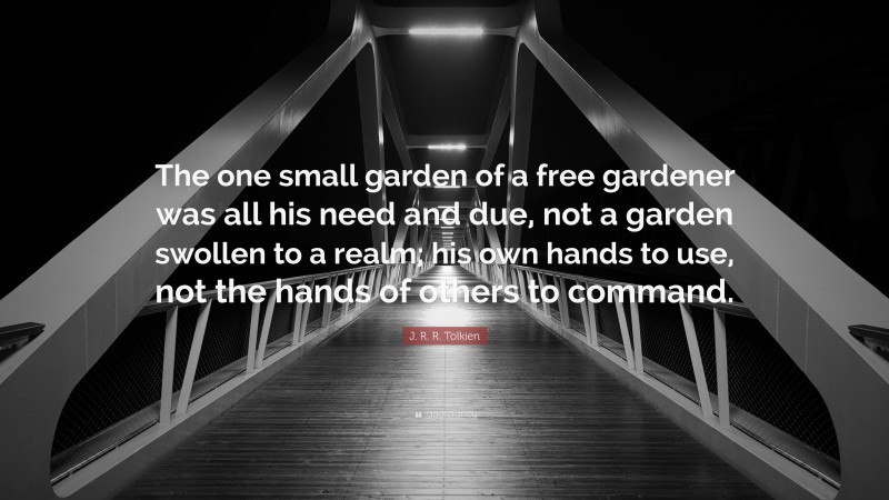 J. R. R. Tolkien Quote: “The one small garden of a free gardener was all his need and due, not a garden swollen to a realm; his own hands to use, not the hands of others to command.”