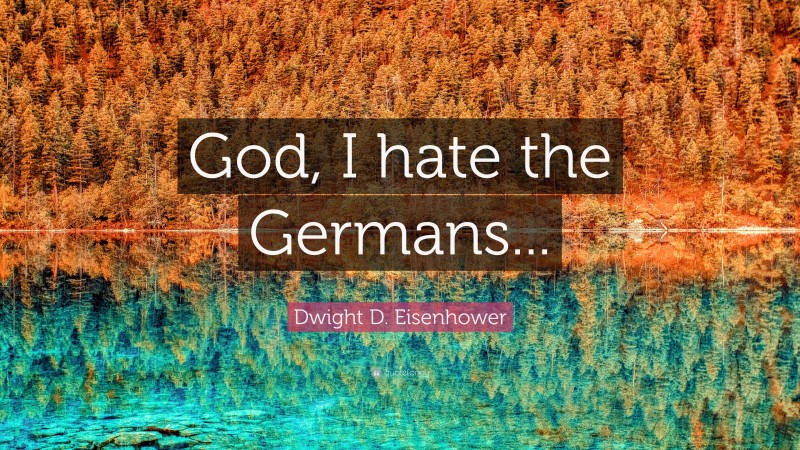 Dwight D. Eisenhower Quote: “God, I hate the Germans...”