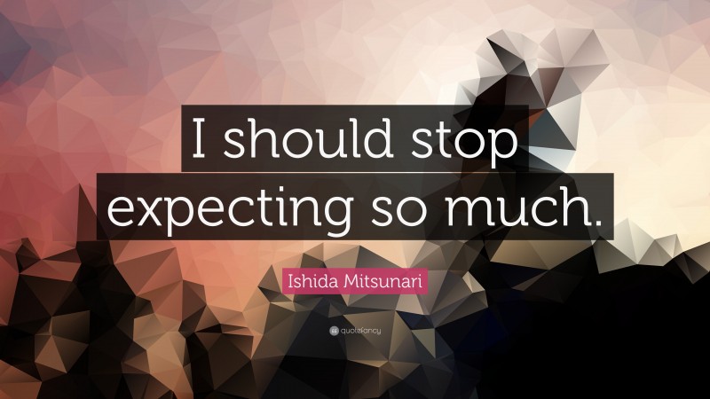 Ishida Mitsunari Quote: “I should stop expecting so much.”