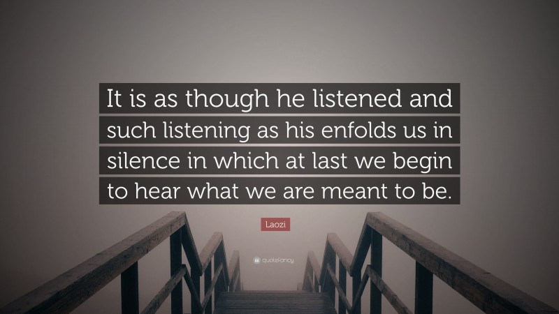 Laozi Quote: “It is as though he listened and such listening as his enfolds us in silence in which at last we begin to hear what we are meant to be.”