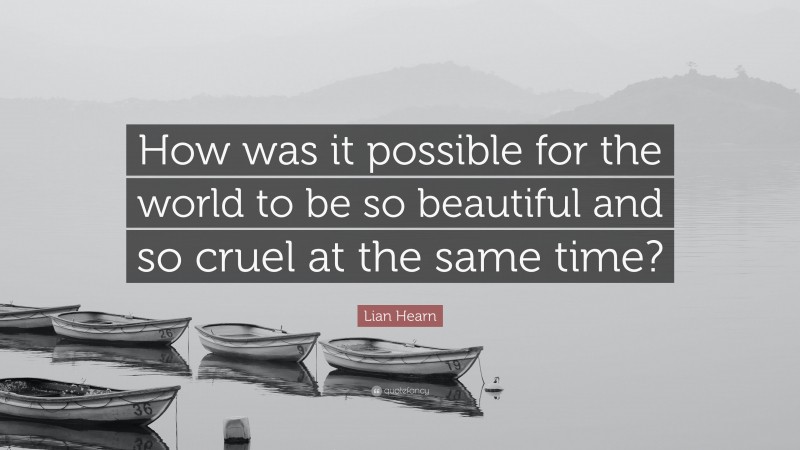 Lian Hearn Quote: “How was it possible for the world to be so beautiful and so cruel at the same time?”