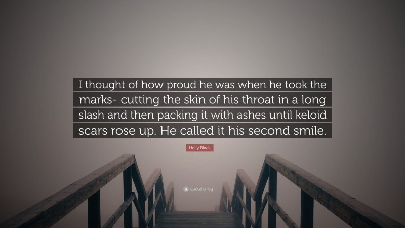 Holly Black Quote: “I thought of how proud he was when he took the marks- cutting the skin of his throat in a long slash and then packing it with ashes until keloid scars rose up. He called it his second smile.”