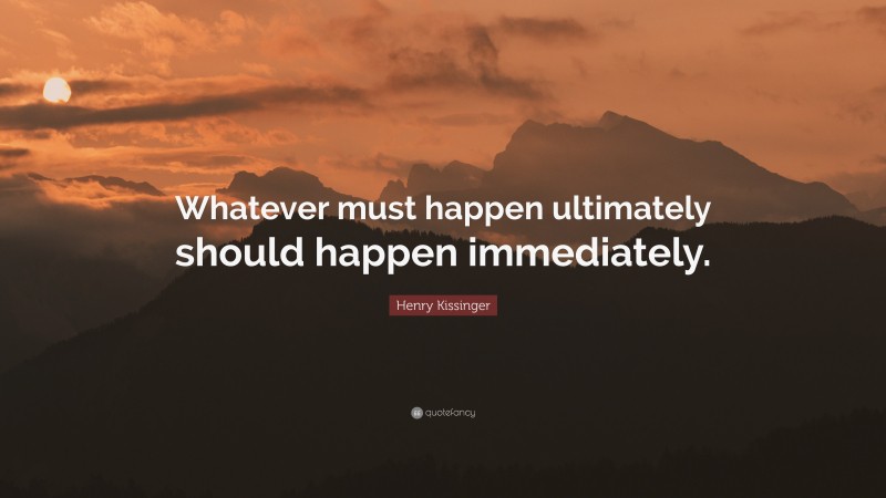 Henry Kissinger Quote: “Whatever must happen ultimately should happen immediately.”
