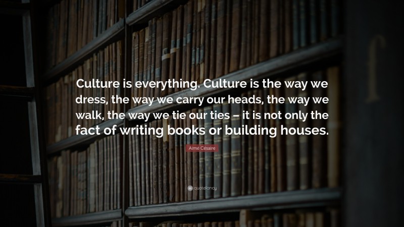 Aimé Césaire Quote: “Culture is everything. Culture is the way we dress, the way we carry our heads, the way we walk, the way we tie our ties – it is not only the fact of writing books or building houses.”