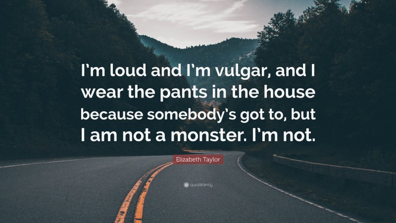 Elizabeth Taylor Quote: “I’m loud and I’m vulgar, and I wear the pants in the house because somebody’s got to, but I am not a monster. I’m not.”