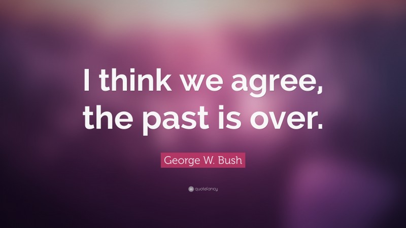 George W. Bush Quote: “I think we agree, the past is over.”