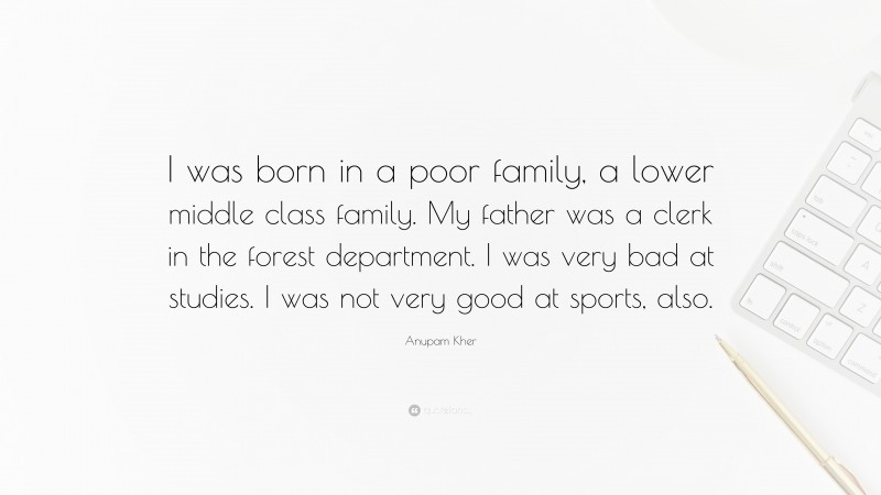 Anupam Kher Quote: “I was born in a poor family, a lower middle class family. My father was a clerk in the forest department. I was very bad at studies. I was not very good at sports, also.”