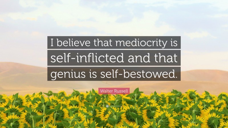 Walter Russell Quote: “I believe that mediocrity is self-inflicted and that genius is self-bestowed.”