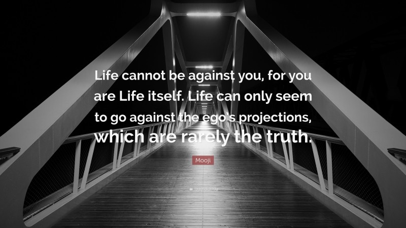 Mooji Quote: “Life cannot be against you, for you are Life itself. Life can only seem to go against the ego’s projections, which are rarely the truth.”