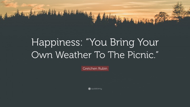 Gretchen Rubin Quote: “Happiness: “You Bring Your Own Weather To The Picnic.””