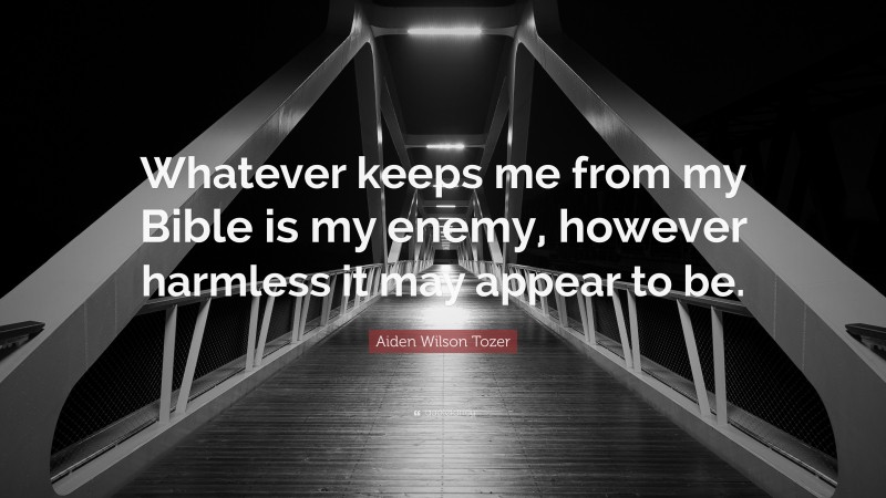 Aiden Wilson Tozer Quote: “Whatever keeps me from my Bible is my enemy, however harmless it may appear to be.”