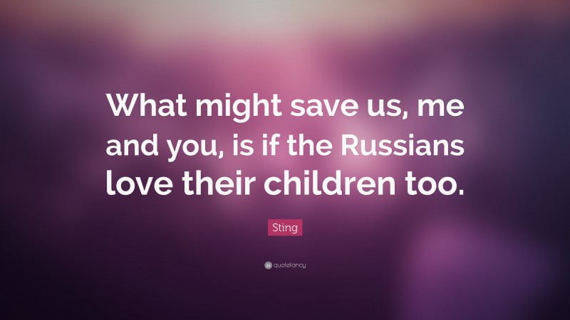 Sting Quote: “What might save us, me and you, is if the Russians love their children too.”