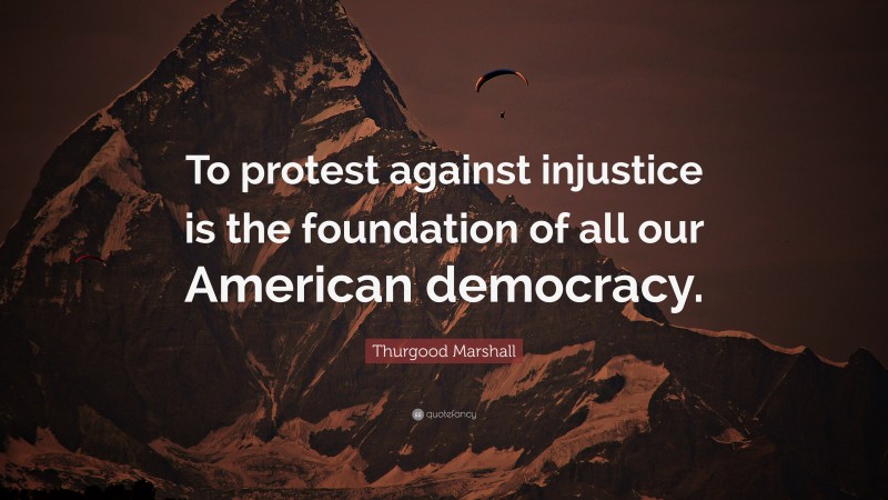 Thurgood Marshall Quote: “To protest against injustice is the foundation of all our American democracy.”