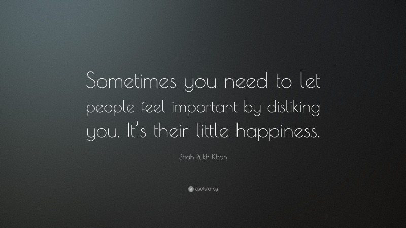 Shah Rukh Khan Quote: “Sometimes you need to let people feel important by disliking you. It’s their little happiness.”