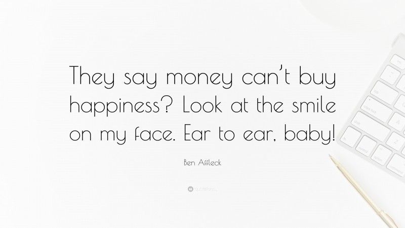 Ben Affleck Quote: “They say money can’t buy happiness? Look at the smile on my face. Ear to ear, baby!”