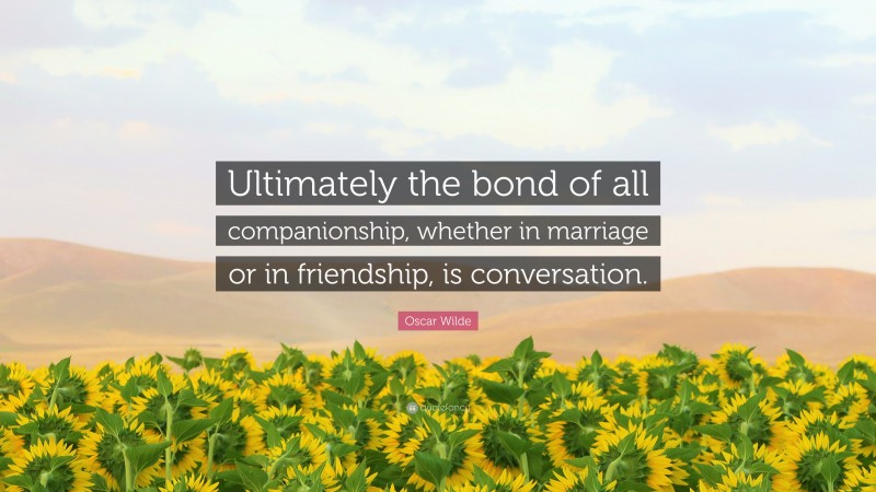 Oscar Wilde Quote: “Ultimately the bond of all companionship, whether in marriage or in friendship, is conversation.”