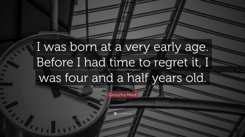 Groucho Marx Quote: “I was born at a very early age. Before I had time to regret it, I was four and a half years old.”