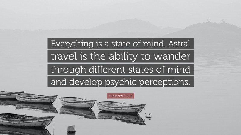 Frederick Lenz Quote: “Everything is a state of mind. Astral travel is the ability to wander through different states of mind and develop psychic perceptions.”