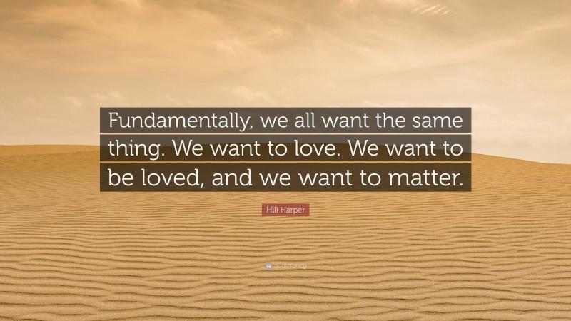 Hill Harper Quote: “Fundamentally, we all want the same thing. We want to love. We want to be loved, and we want to matter.”