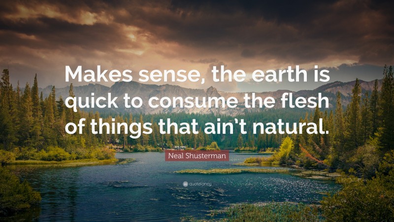 Neal Shusterman Quote: “Makes sense, the earth is quick to consume the flesh of things that ain’t natural.”