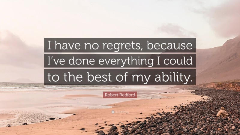 Robert Redford Quote: “I have no regrets, because I’ve done everything I could to the best of my ability.”