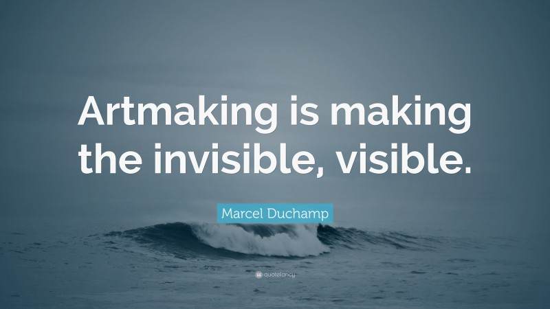 Marcel Duchamp Quote: “Artmaking is making the invisible, visible.”