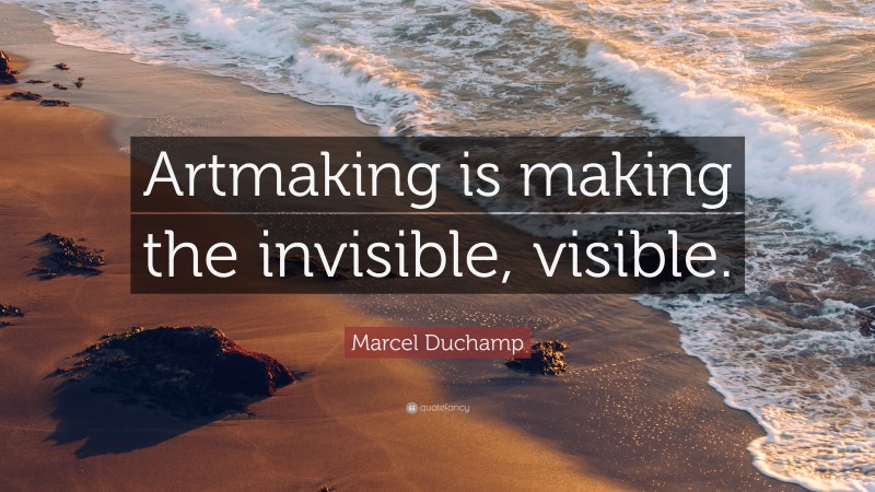 Marcel Duchamp Quote: “Artmaking is making the invisible, visible.”