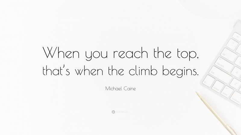 Michael Caine Quote: “When you reach the top, that’s when the climb begins.”