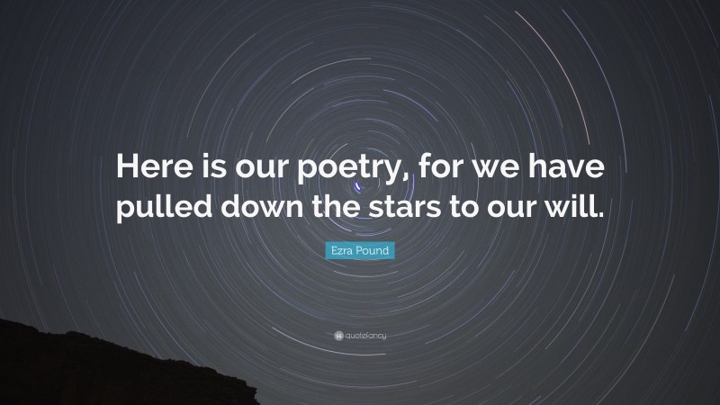 Ezra Pound Quote: “Here is our poetry, for we have pulled down the stars to our will.”