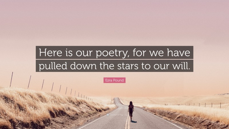 Ezra Pound Quote: “Here is our poetry, for we have pulled down the stars to our will.”