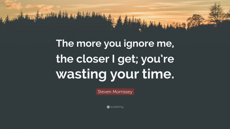 Steven Morrissey Quote: “The more you ignore me, the closer I get; you’re wasting your time.”