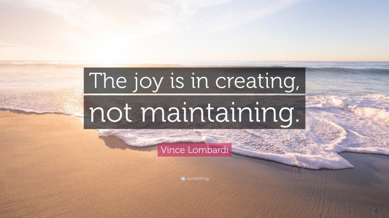 Vince Lombardi Quote: “The joy is in creating, not maintaining.”