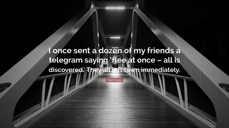 Mark Twain Quote: “I once sent a dozen of my friends a telegram saying ‘flee at once – all is discovered.’ They all left town immediately.”