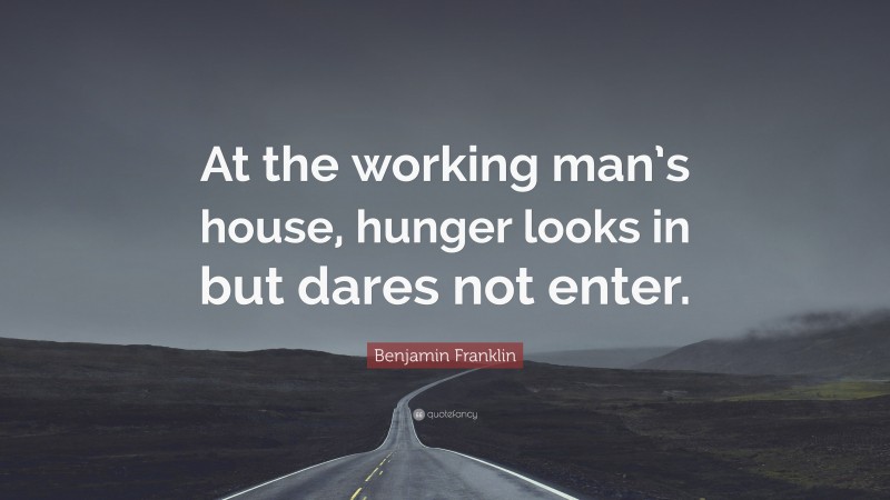 Benjamin Franklin Quote: “At the working man’s house, hunger looks in but dares not enter.”