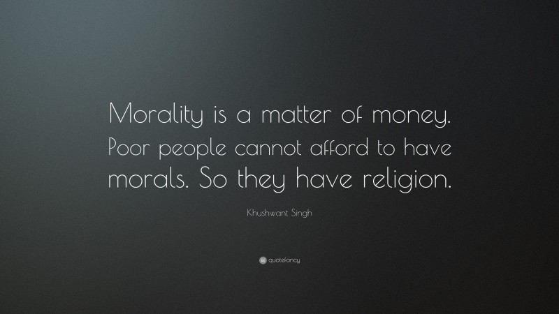 Khushwant Singh Quote: “Morality is a matter of money. Poor people cannot afford to have morals. So they have religion.”