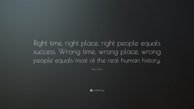 Idries Shah Quote: “Right time, right place, right people equals success. Wrong time, wrong place, wrong people equals most of the real human history.”