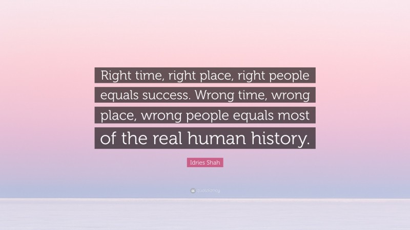 Idries Shah Quote: “Right time, right place, right people equals success. Wrong time, wrong place, wrong people equals most of the real human history.”