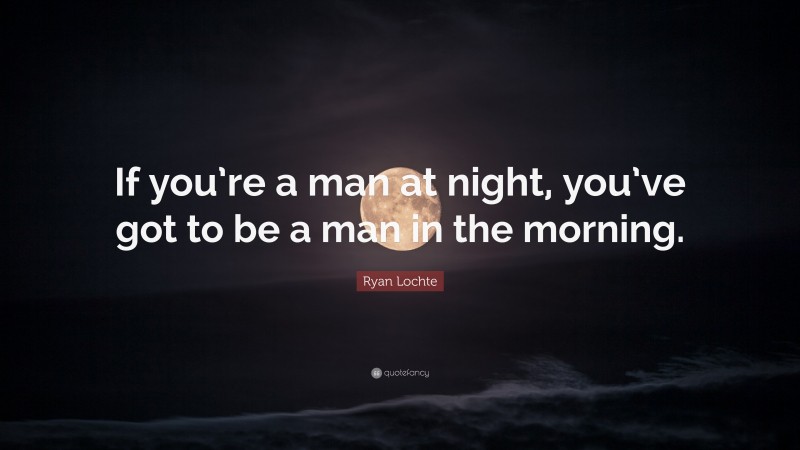 Ryan Lochte Quote: “If you’re a man at night, you’ve got to be a man in the morning.”