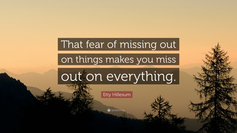 Etty Hillesum Quote: “That fear of missing out on things makes you miss out on everything.”