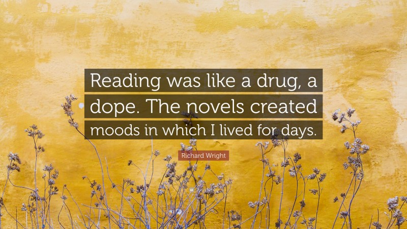 Richard Wright Quote: “Reading was like a drug, a dope. The novels created moods in which I lived for days.”