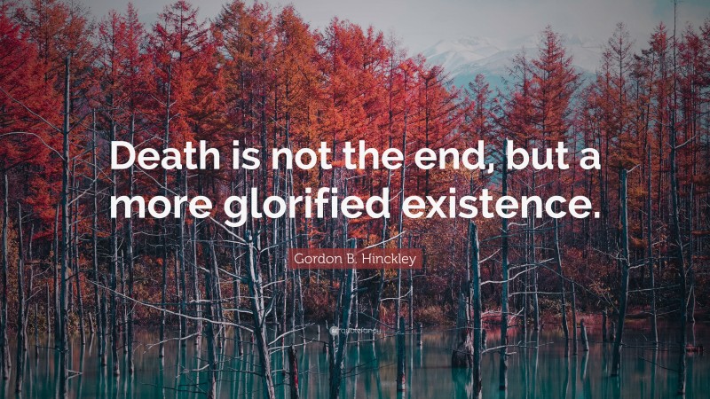 Gordon B. Hinckley Quote: “Death is not the end, but a more glorified existence.”