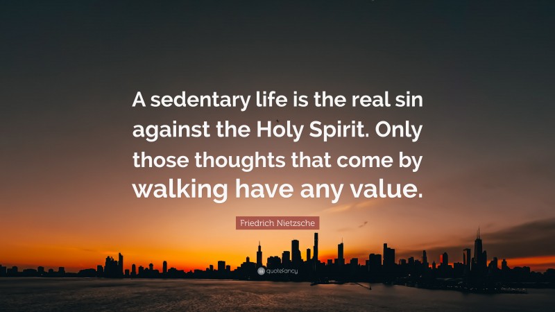 Friedrich Nietzsche Quote: “A sedentary life is the real sin against the Holy Spirit. Only those thoughts that come by walking have any value.”